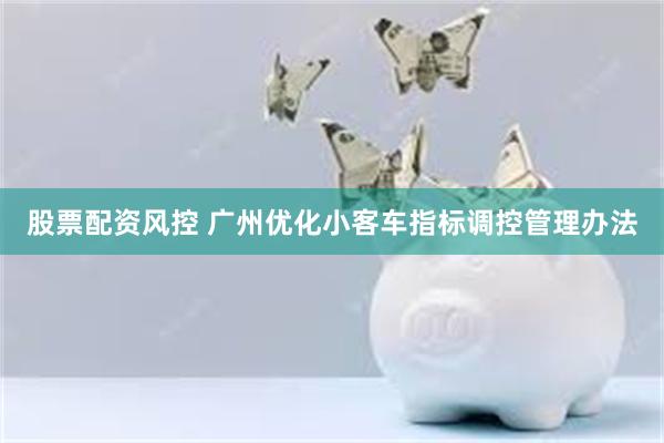 股票配资风控 广州优化小客车指标调控管理办法