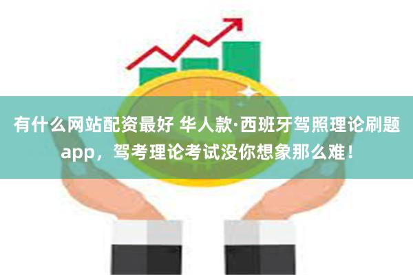 有什么网站配资最好 华人款·西班牙驾照理论刷题app，驾考理论考试没你想象那么难！