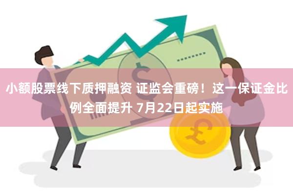 小额股票线下质押融资 证监会重磅！这一保证金比例全面提升 7月22日起实施