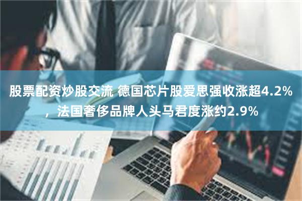 股票配资炒股交流 德国芯片股爱思强收涨超4.2%，法国奢侈品牌人头马君度涨约2.9%