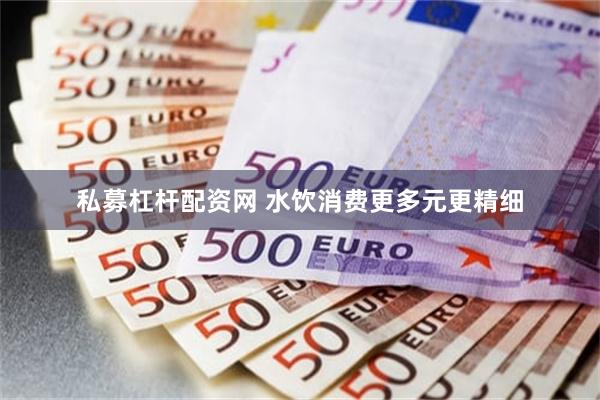 私募杠杆配资网 水饮消费更多元更精细