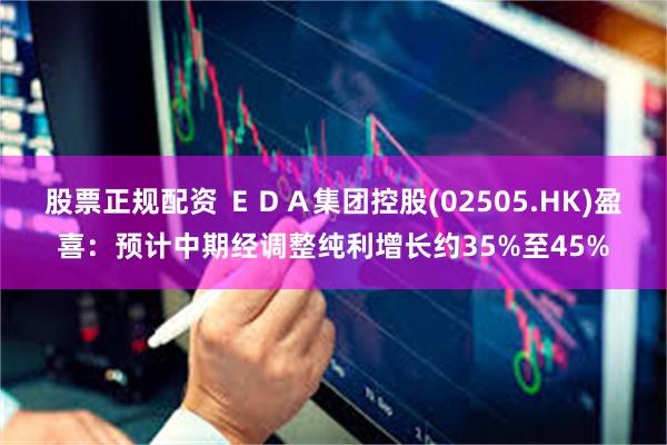 股票正规配资 ＥＤＡ集团控股(02505.HK)盈喜：预计中期经调整纯利增长约35%至45%