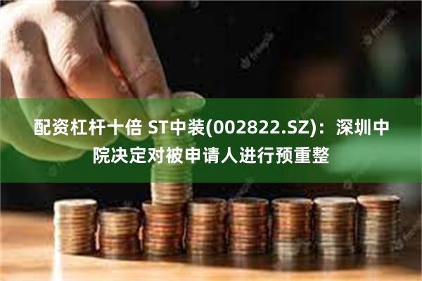 配资杠杆十倍 ST中装(002822.SZ)：深圳中院决定对被申请人进行预重整