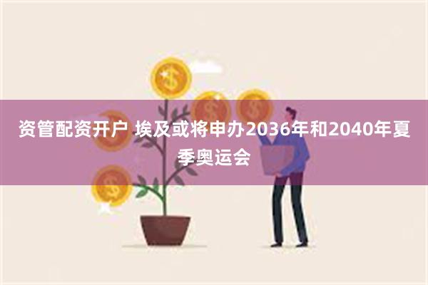 资管配资开户 埃及或将申办2036年和2040年夏季奥运会
