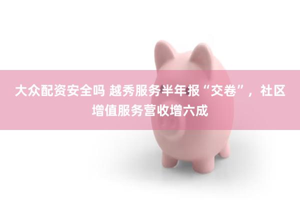 大众配资安全吗 越秀服务半年报“交卷”，社区增值服务营收增六成