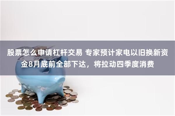股票怎么申请杠杆交易 专家预计家电以旧换新资金8月底前全部下达，将拉动四季度消费