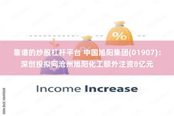 靠谱的炒股杠杆平台 中国旭阳集团(01907)：深创投拟向沧州旭阳化工额外注资8亿元