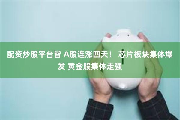 配资炒股平台皆 A股连涨四天！ 芯片板块集体爆发 黄金股集体走强