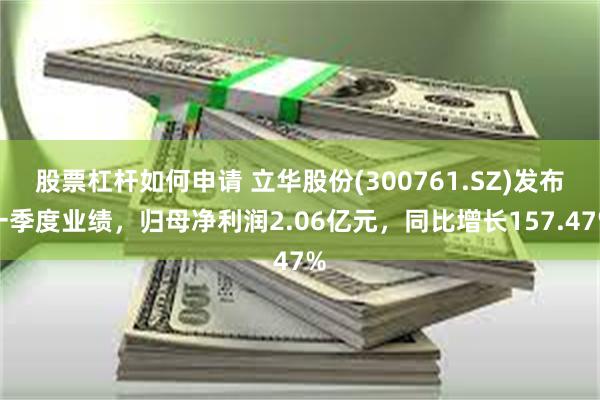 股票杠杆如何申请 立华股份(300761.SZ)发布一季度业绩，归母净利润2.06亿元，同比增长157.47%