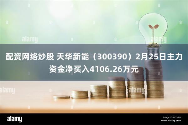 配资网络炒股 天华新能（300390）2月25日主力资金净买入4106.26万元