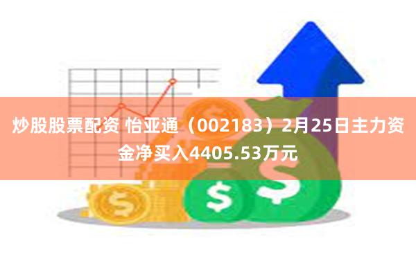 炒股股票配资 怡亚通（002183）2月25日主力资金净买入4405.53万元