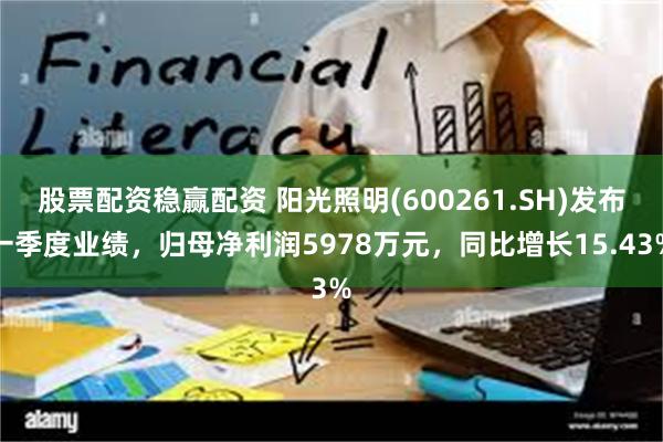 股票配资稳赢配资 阳光照明(600261.SH)发布一季度业绩，归母净利润5978万元，同比增长15.43%