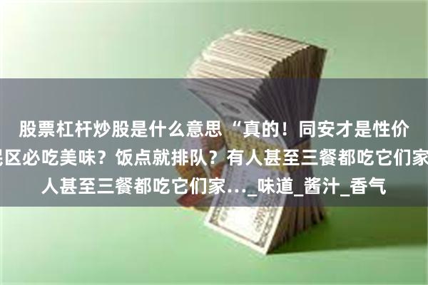 股票杠杆炒股是什么意思 “真的！同安才是性价比美食天堂…”居民区必吃美味？饭点就排队？有人甚至三餐都吃它们家…_味道_酱汁_香气