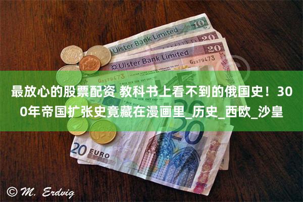 最放心的股票配资 教科书上看不到的俄国史！300年帝国扩张史竟藏在漫画里_历史_西欧_沙皇