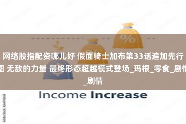 网络股指配资哪儿好 假面骑士加布第33话追加先行图 无敌的力量 最终形态超越模式登场_玛根_零食_剧情
