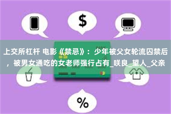 上交所杠杆 电影《禁忌》：少年被父女轮流囚禁后，被男女通吃的女老师强行占有_咲良_望人_父亲