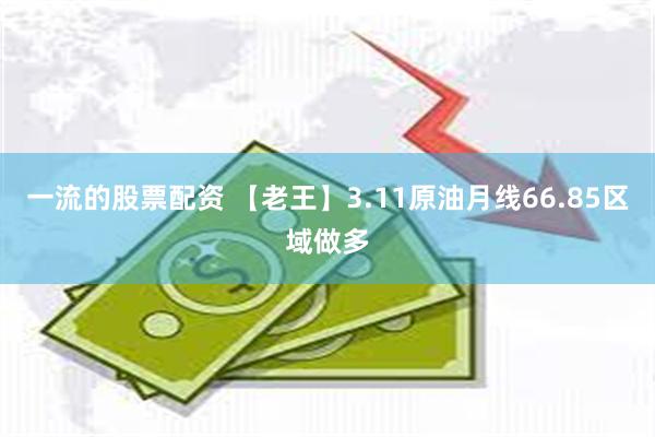一流的股票配资 【老王】3.11原油月线66.85区域做多