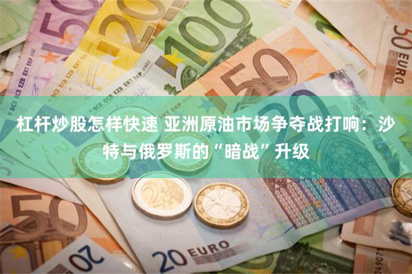 杠杆炒股怎样快速 亚洲原油市场争夺战打响：沙特与俄罗斯的“暗战”升级
