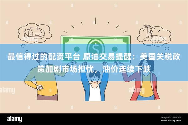最信得过的配资平台 原油交易提醒：美国关税政策加剧市场担忧，油价连续下跌