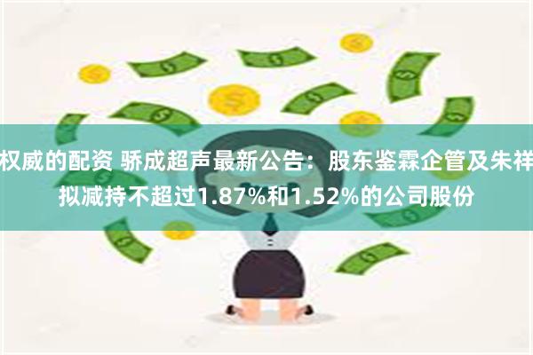 权威的配资 骄成超声最新公告：股东鉴霖企管及朱祥拟减持不超过1.87%和1.52%的公司股份