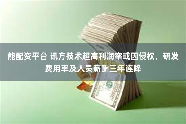 能配资平台 讯方技术超高利润率或因侵权，研发费用率及人员薪酬三年连降