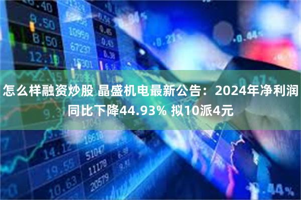 怎么样融资炒股 晶盛机电最新公告：2024年净利润同比下降44.93% 拟10派4元