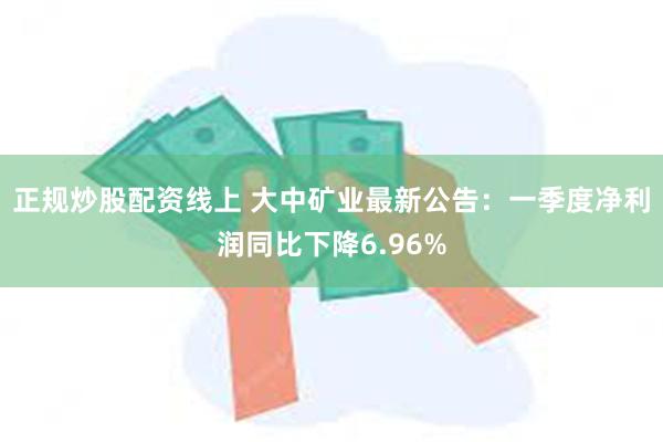正规炒股配资线上 大中矿业最新公告：一季度净利润同比下降6.96%