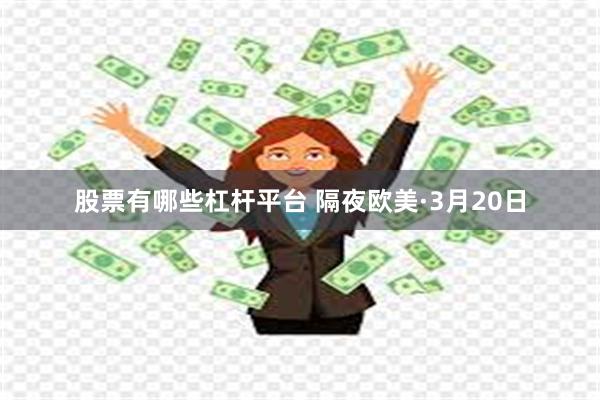 股票有哪些杠杆平台 隔夜欧美·3月20日