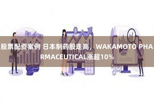 股票配资案例 日本制药股走高，WAKAMOTO PHARMACEUTICAL涨超10%