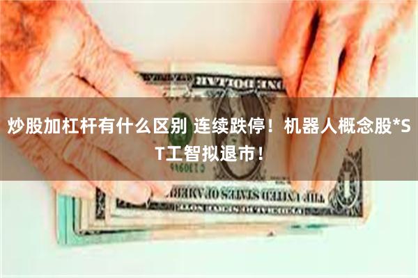 炒股加杠杆有什么区别 连续跌停！机器人概念股*ST工智拟退市！