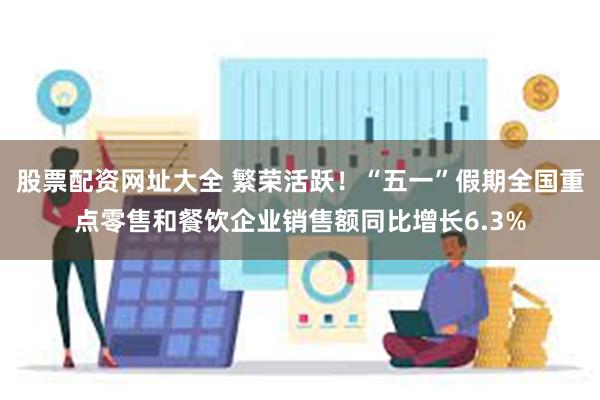 股票配资网址大全 繁荣活跃！“五一”假期全国重点零售和餐饮企业销售额同比增长6.3%