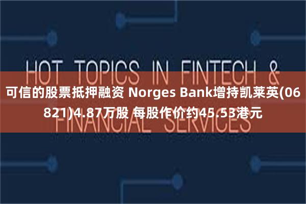 可信的股票抵押融资 Norges Bank增持凯莱英(06821)4.87万股 每股作价约45.53港元