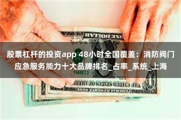 股票杠杆的投资app 48小时全国覆盖：消防阀门应急服务能力十大品牌排名_占率_系统_上海