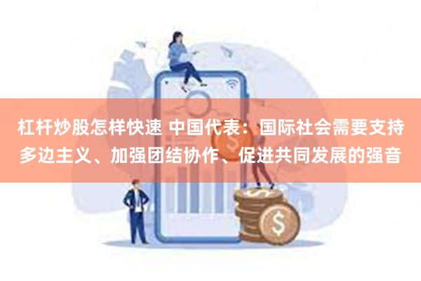 杠杆炒股怎样快速 中国代表：国际社会需要支持多边主义、加强团结协作、促进共同发展的强音