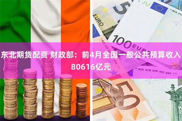 东北期货配资 财政部：前4月全国一般公共预算收入80616亿元