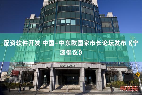 配资软件开发 中国—中东欧国家市长论坛发布《宁波倡议》