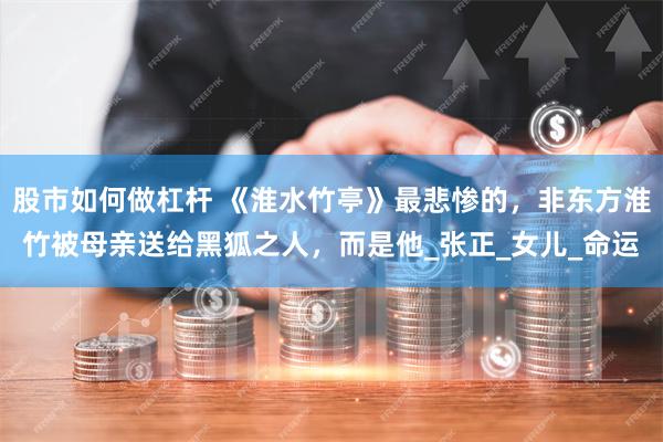 股市如何做杠杆 《淮水竹亭》最悲惨的，非东方淮竹被母亲送给黑狐之人，而是他_张正_女儿_命运