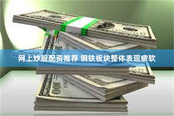 网上炒股配资推荐 钢铁板块整体表现疲软