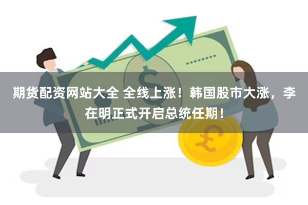期货配资网站大全 全线上涨！韩国股市大涨，李在明正式开启总统任期！