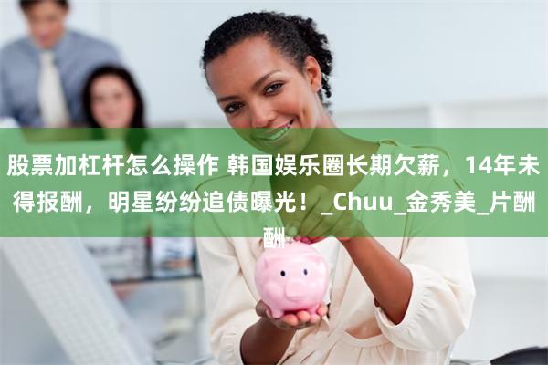 股票加杠杆怎么操作 韩国娱乐圈长期欠薪，14年未得报酬，明星纷纷追债曝光！_Chuu_金秀美_片酬