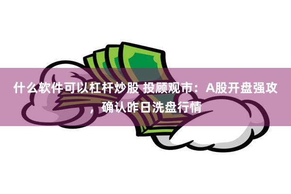 什么软件可以杠杆炒股 投顾观市：A股开盘强攻，确认昨日洗盘行情