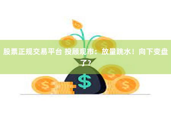 股票正规交易平台 投顾观市：放量跳水！向下变盘了？