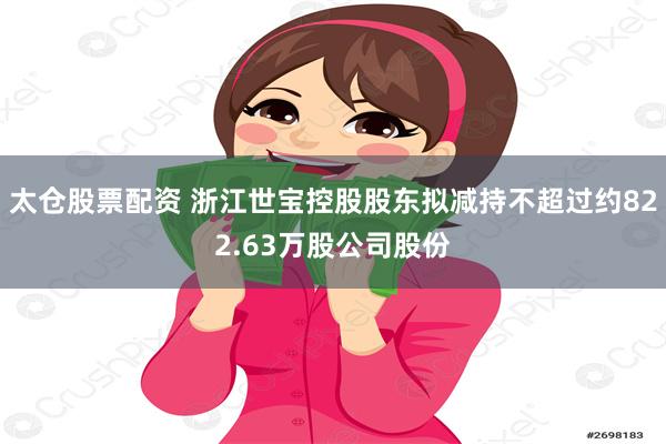 太仓股票配资 浙江世宝控股股东拟减持不超过约822.63万股公司股份