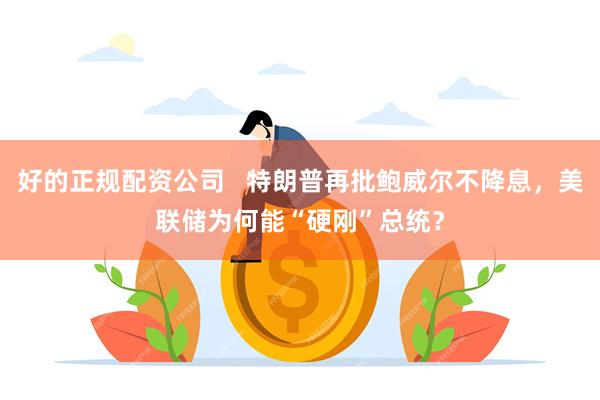 好的正规配资公司   特朗普再批鲍威尔不降息，美联储为何能“硬刚”总统？