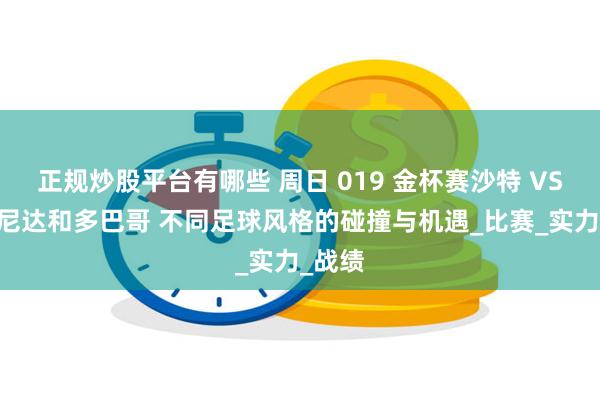 正规炒股平台有哪些 周日 019 金杯赛沙特 VS 特立尼达和多巴哥 不同足球风格的碰撞与机遇_比赛_实力_战绩