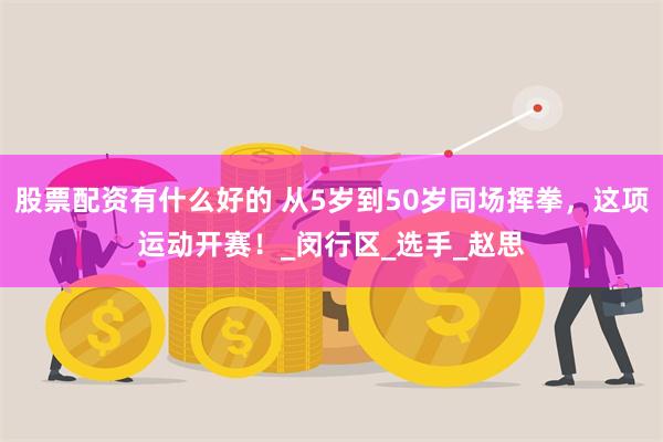 股票配资有什么好的 从5岁到50岁同场挥拳，这项运动开赛！_闵行区_选手_赵思