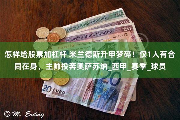 怎样给股票加杠杆 米兰德斯升甲梦碎！仅1人有合同在身，主帅投奔奥萨苏纳_西甲_赛季_球员