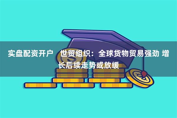 实盘配资开户   世贸组织：全球货物贸易强劲 增长后续走势或放缓
