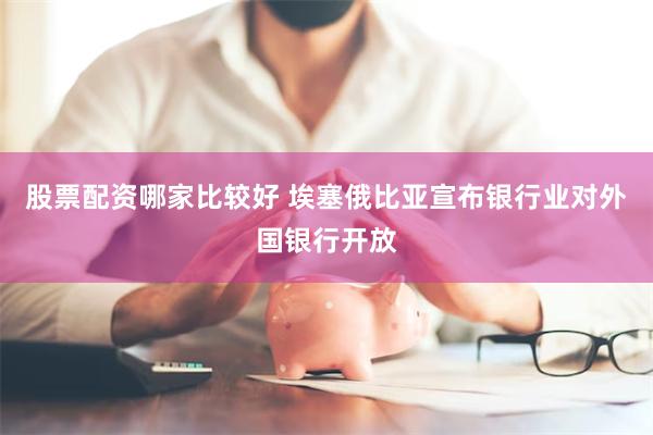 股票配资哪家比较好 埃塞俄比亚宣布银行业对外国银行开放