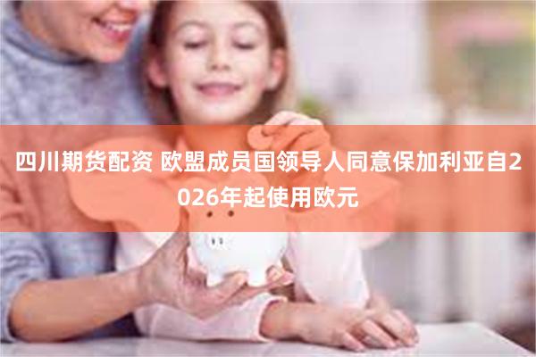 四川期货配资 欧盟成员国领导人同意保加利亚自2026年起使用欧元
